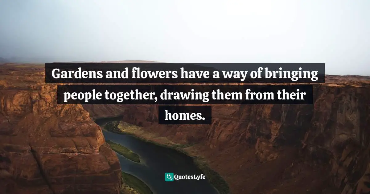 Gardens and flowers have a way of bringing people together, drawing them from their homes.