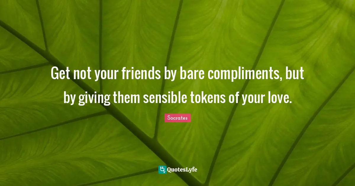 Get not your friends by bare compliments, but by giving them sensible tokens of your love.