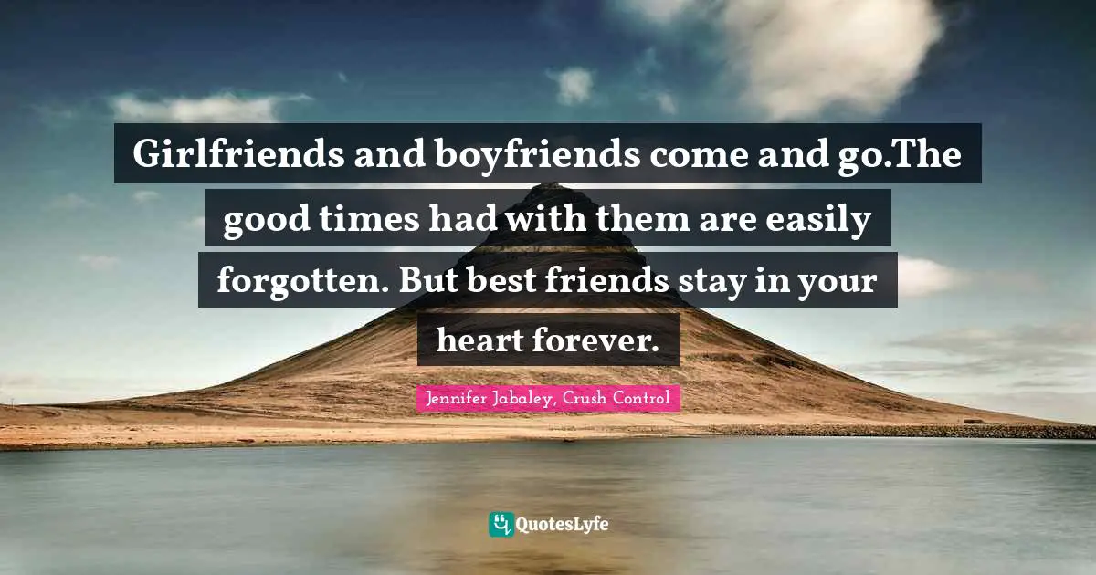 Girlfriends and boyfriends come and go.The good times had with them are easily forgotten. But best friends stay in your heart forever.