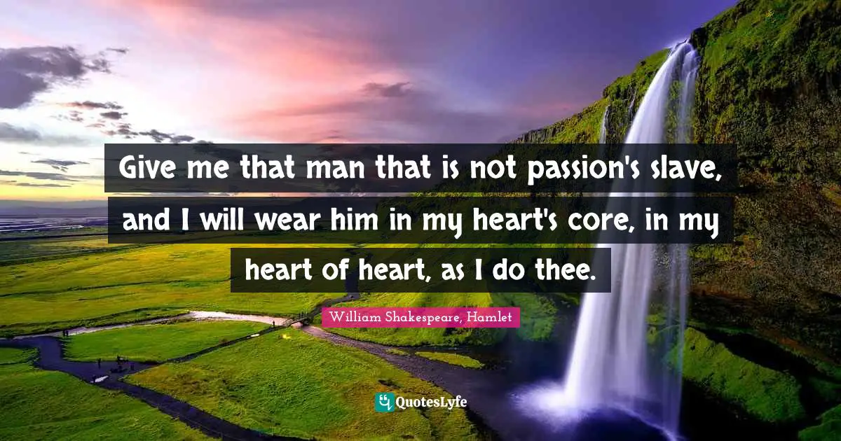Give me that man that is not passion's slave, and I will wear him in my heart's core, in my heart of heart, as I do thee.