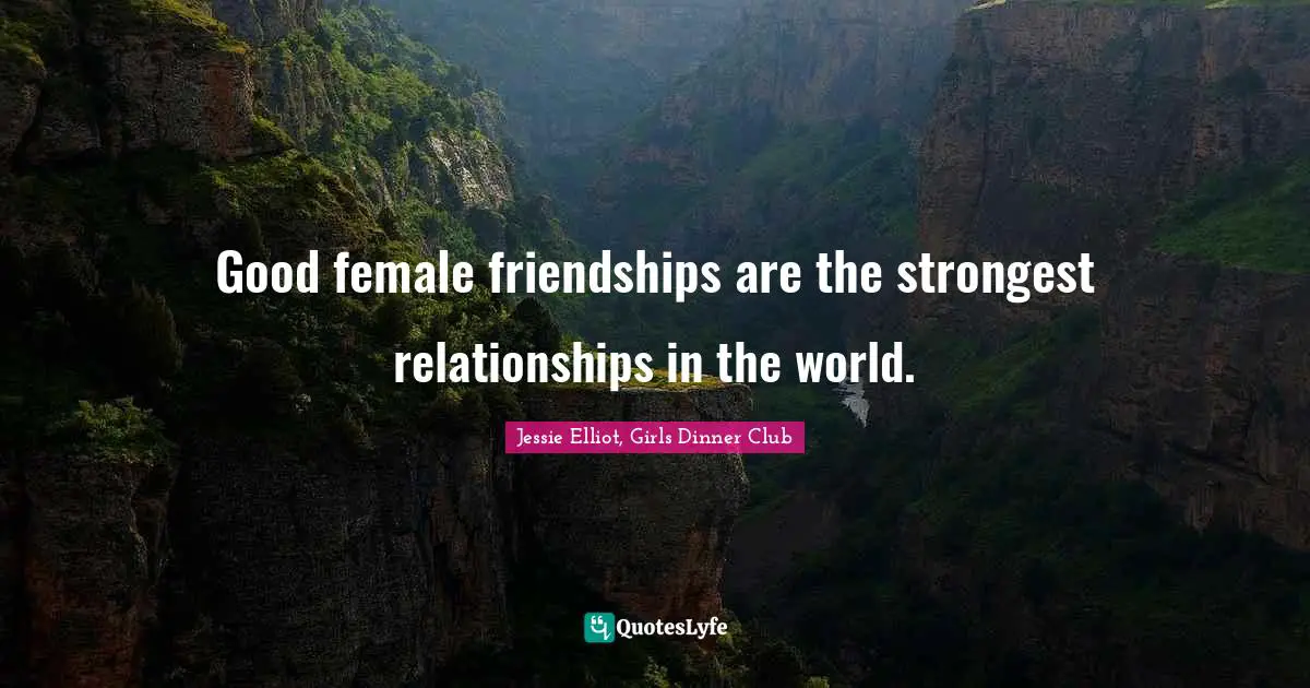 Good female friendships are the strongest relationships in the world.