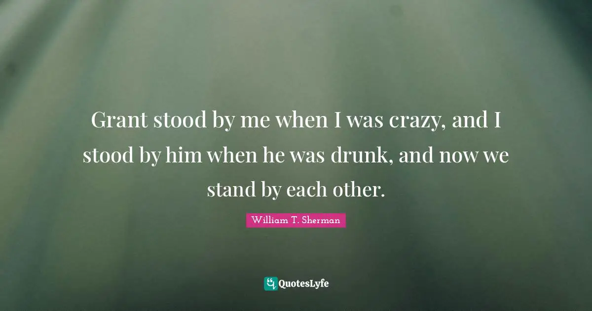 Loyalty Quotes: "Grant stood by me when I was crazy, and I stood by him when he was drunk, and now we stand by each other."