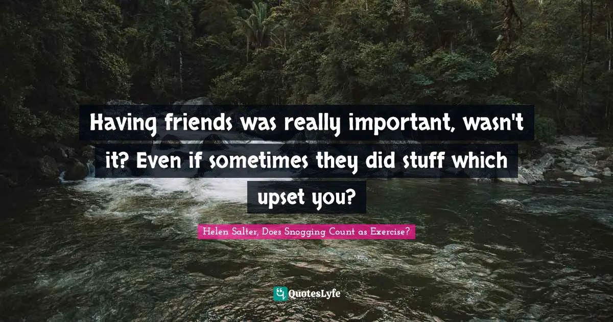 Helen Salter Quotes: "Having friends was really important, wasn't it? Even if sometimes they did stuff which upset you?"