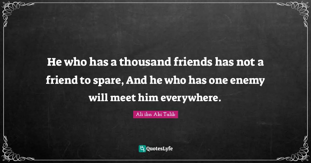 He who has a thousand friends has not a friend to spare, And he who has one enemy will meet him everywhere.