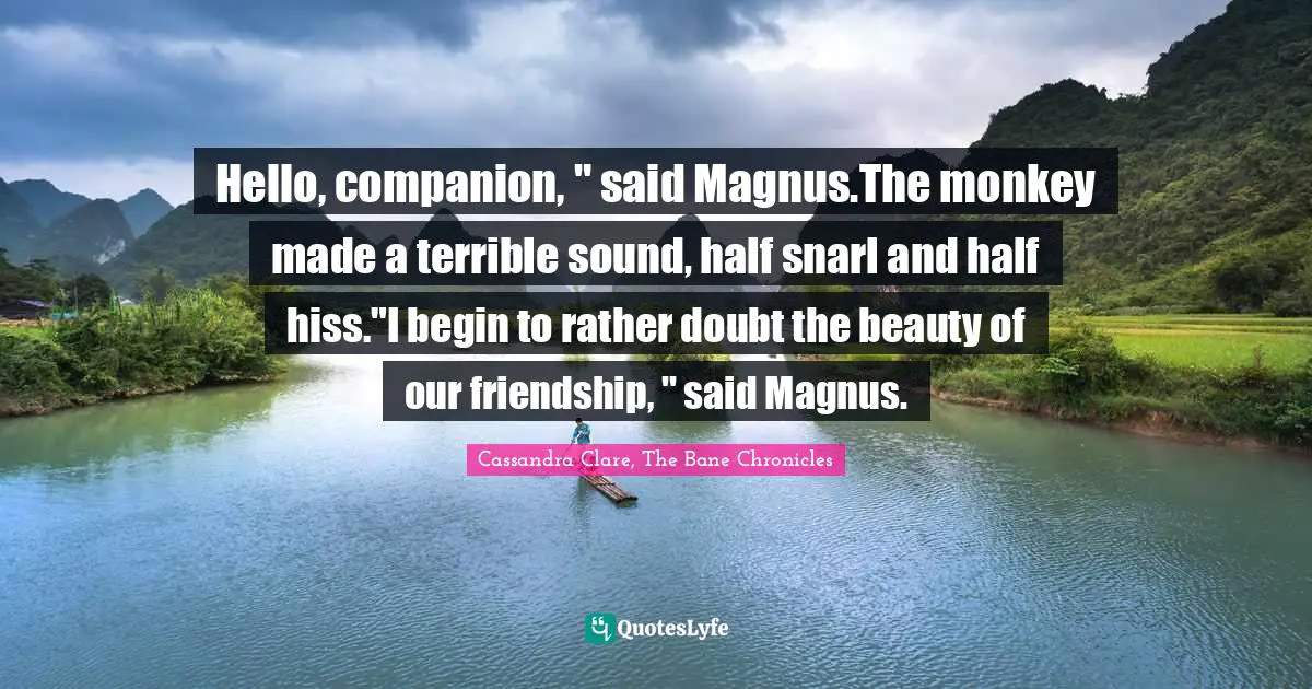 Hello, companion, " said Magnus.The monkey made a terrible sound, half snarl and half hiss."I begin to rather doubt the beauty of our friendship, " said Magnus.