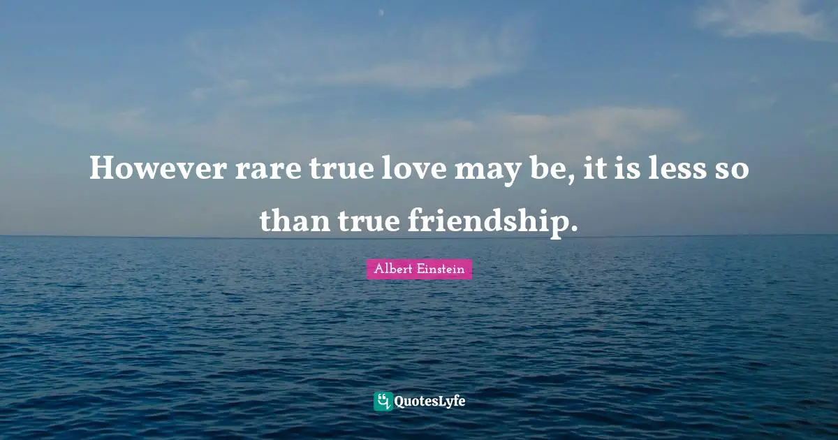 However rare true love may be, it is less so than true friendship.