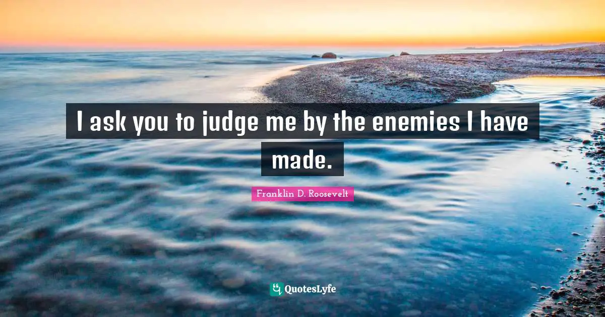 Franklin D. Roosevelt Quotes: I ask you to judge me by the enemies I have made.