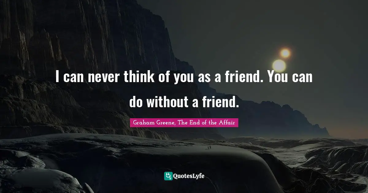 I can never think of you as a friend. You can do without a friend.