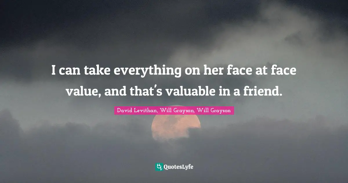 I can take everything on her face at face value, and that's valuable in a friend.