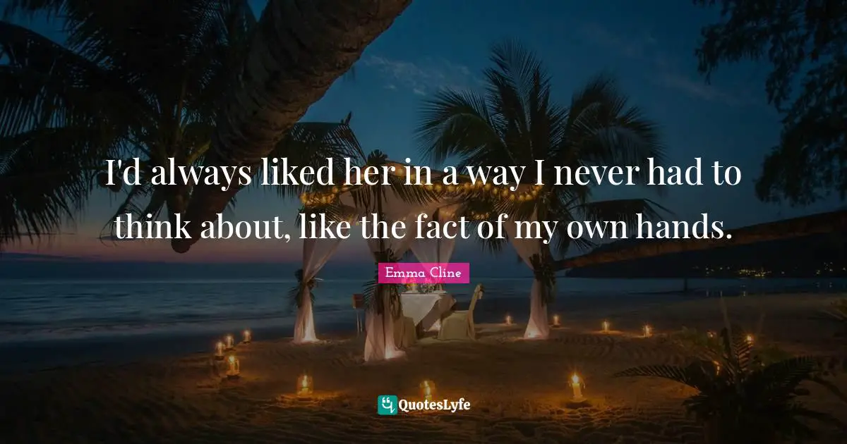 I'd always liked her in a way I never had to think about, like the fact of my own hands.