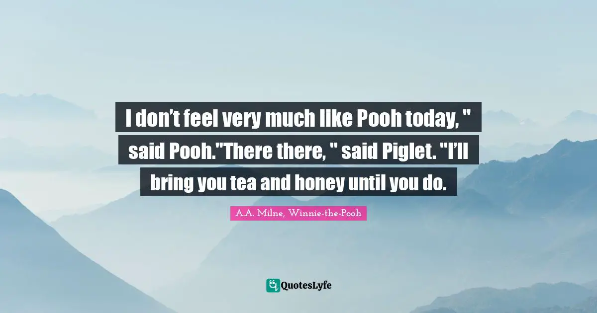 I don’t feel very much like Pooh today, " said Pooh."There there, " said Piglet. "I’ll bring you tea and honey until you do.