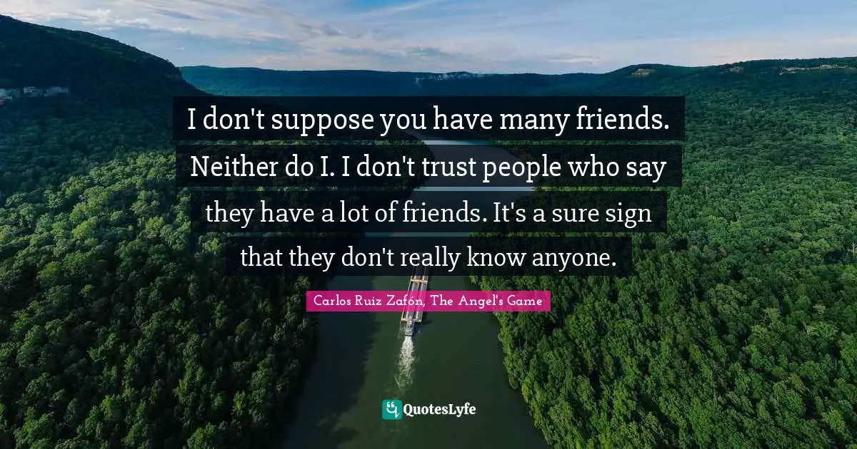 Carlos Ruiz Zafón, The Angel's Game Quotes: "I don't suppose you have many friends. Neither do I. I don't trust people who say they have a lot of friends. It's a sure sign that they don't really know anyone."