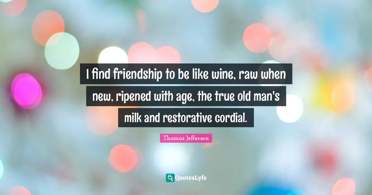 Thomas Jefferson Quotes: I find friendship to be like wine, raw when new, ripened with age, the true old man's milk and restorative cordial.