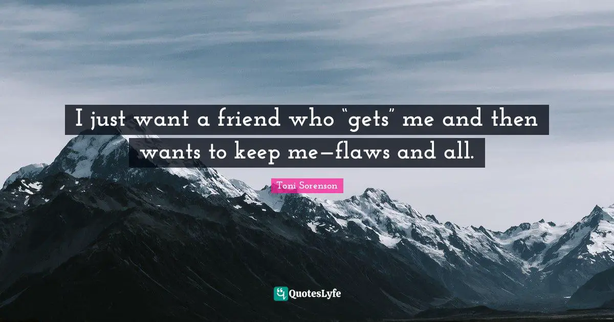 I just want a friend who “gets” me and then wants to keep me—flaws and all.