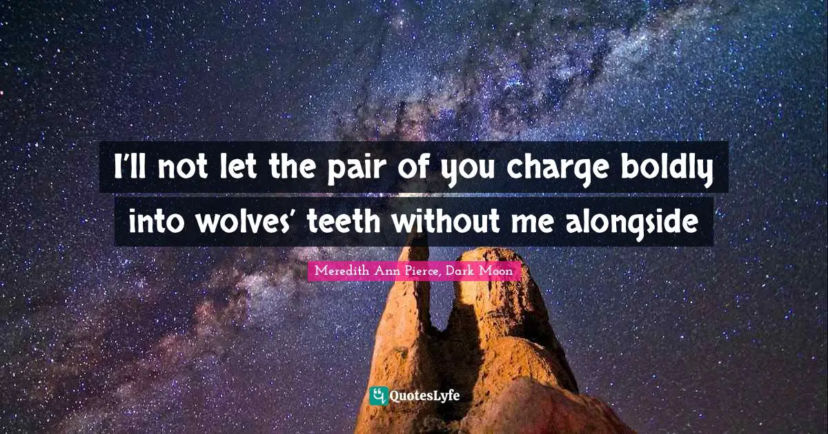 I’ll not let the pair of you charge boldly into wolves’ teeth without me alongside