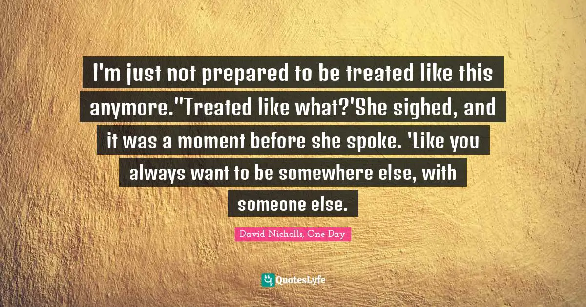 I'm just not prepared to be treated like this anymore.''Treated like what?'She sighed, and it was a moment before she spoke. 'Like you always want to be somewhere else, with someone else.
