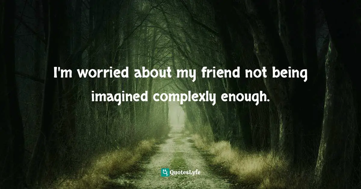 I'm worried about my friend not being imagined complexly enough.