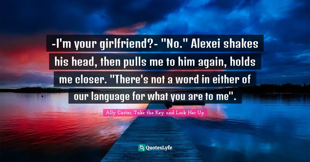 -I'm your girlfriend?- "No." Alexei shakes his head, then pulls me to him again, holds me closer. "There's not a word in either of our language for what you are to me".
