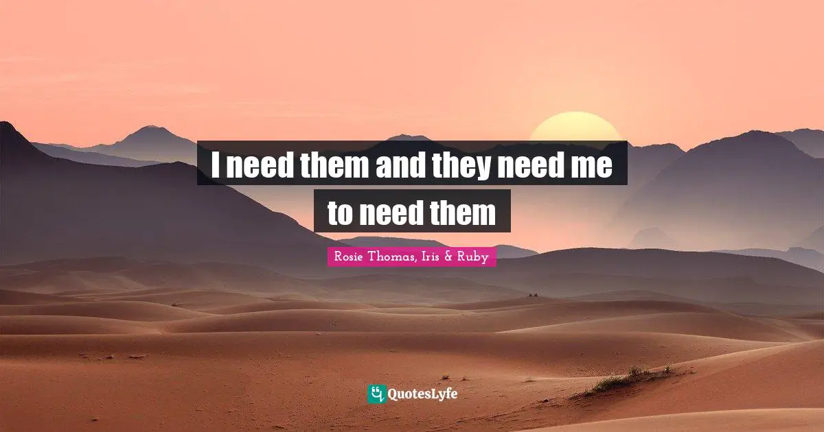 Rosie Thomas Quotes: "I need them and they need me to need them"