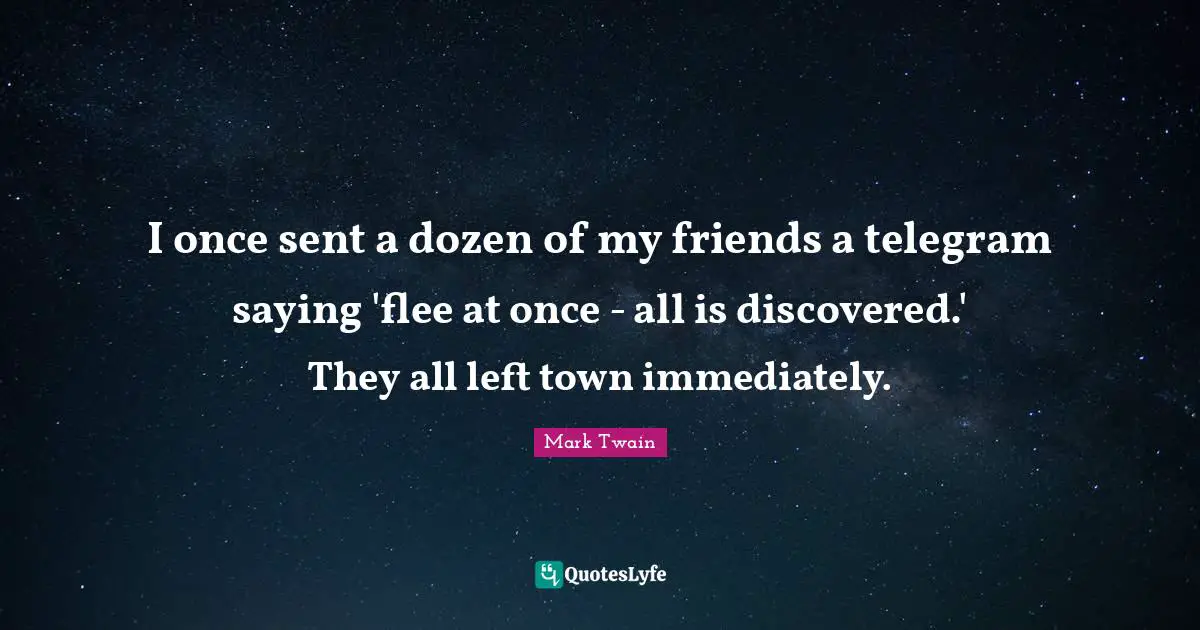 Attributed Quotes: "I once sent a dozen of my friends a telegram saying 'flee at once - all is discovered.' They all left town immediately."