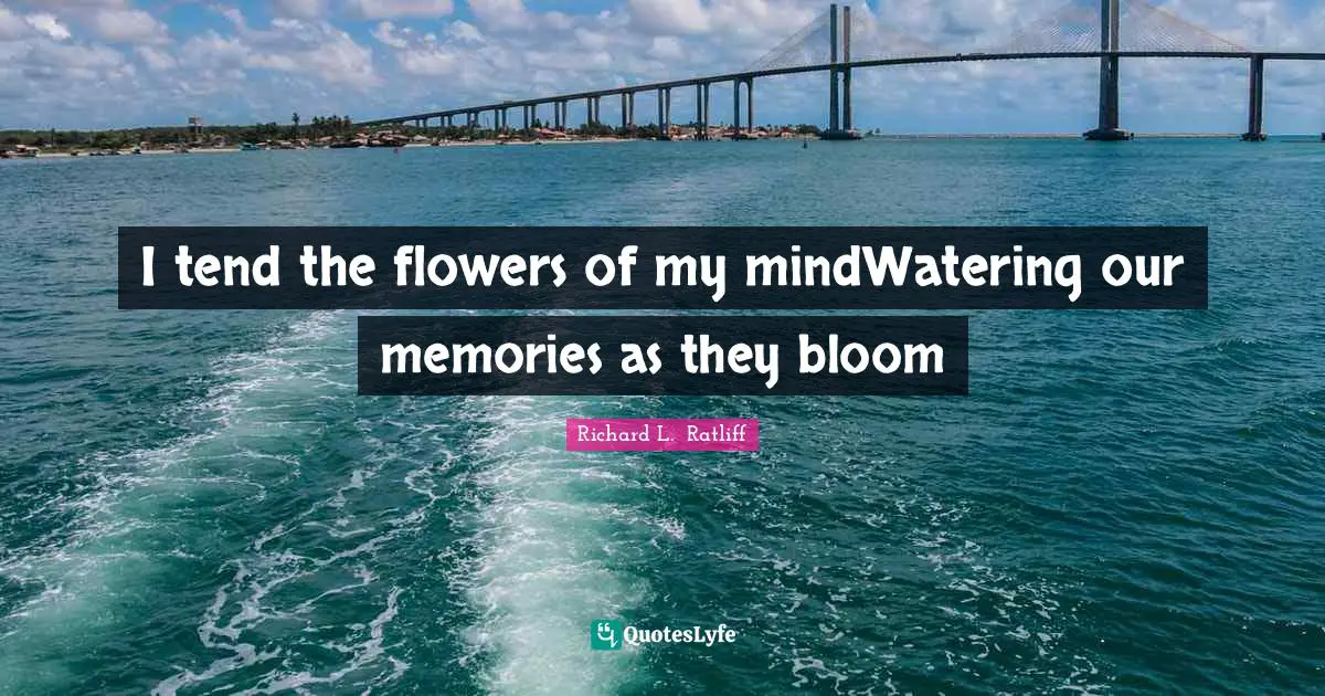 Richard L.  Ratliff Quotes: I tend the flowers of my mindWatering our memories as they bloom