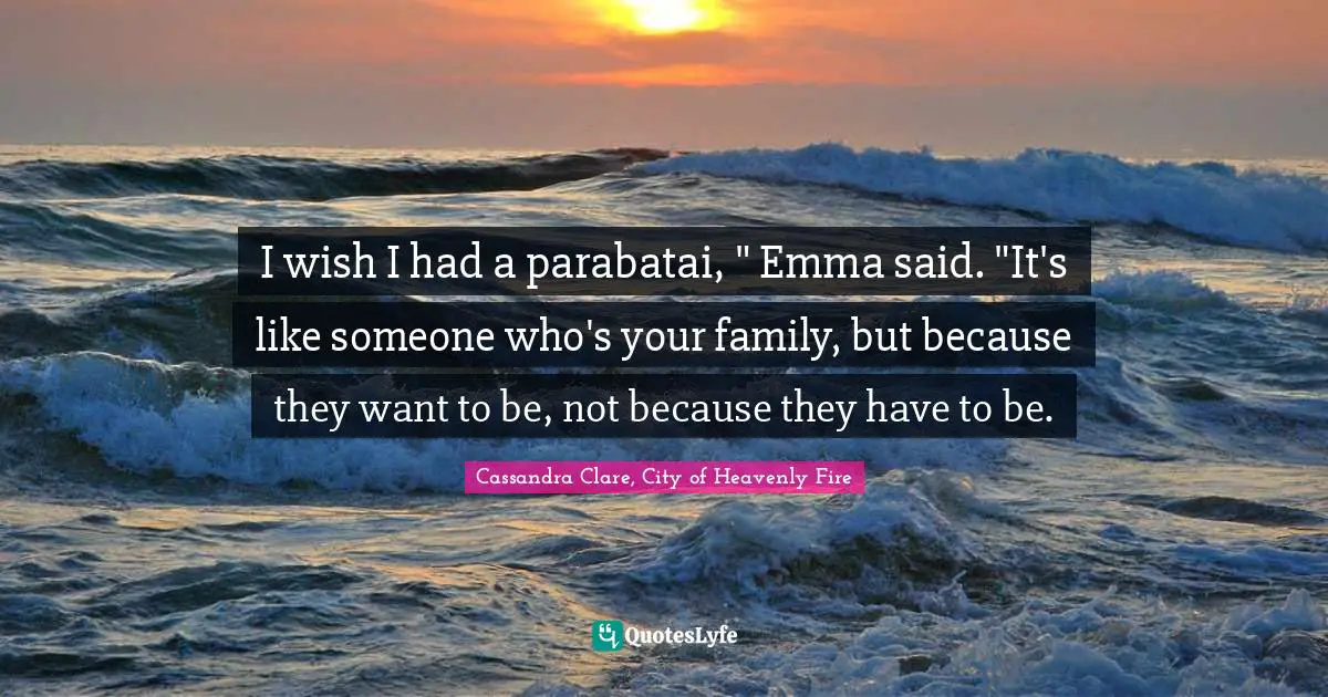 I wish I had a parabatai, " Emma said. "It's like someone who's your family, but because they want to be, not because they have to be.