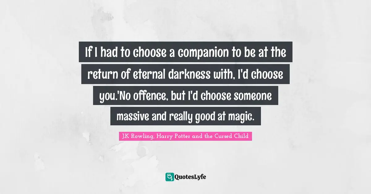 If I had to choose a companion to be at the return of eternal darkness with, I'd choose you.'No offence, but I'd choose someone massive and really good at magic.