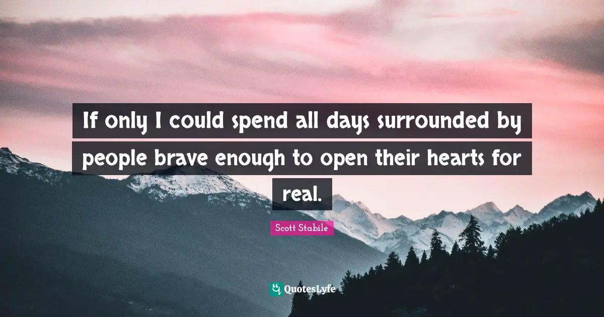 If only I could spend all days surrounded by people brave enough to open their hearts for real.