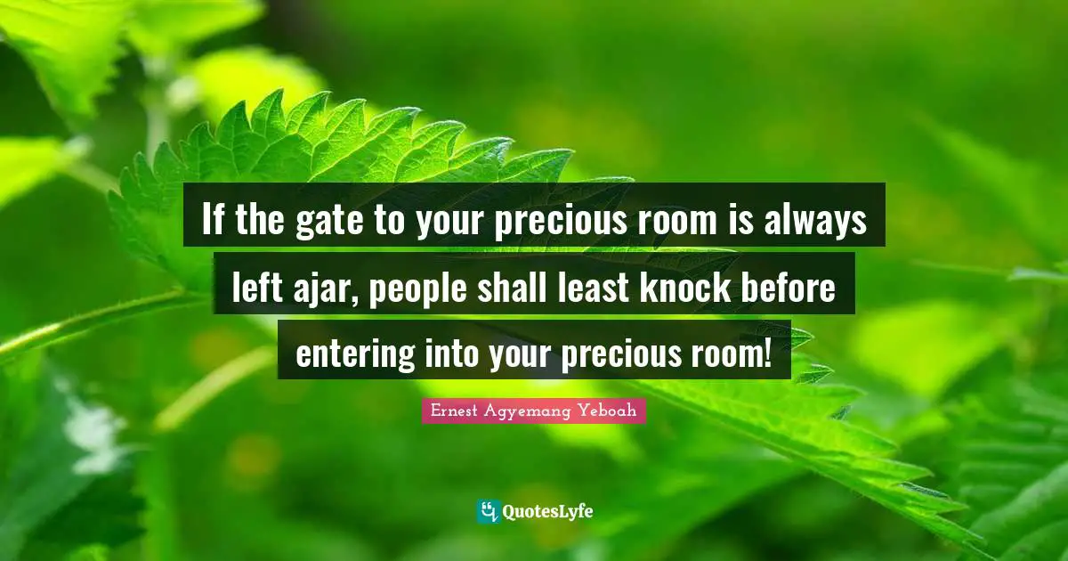 If the gate to your precious room is always left ajar, people shall least knock before entering into your precious room!