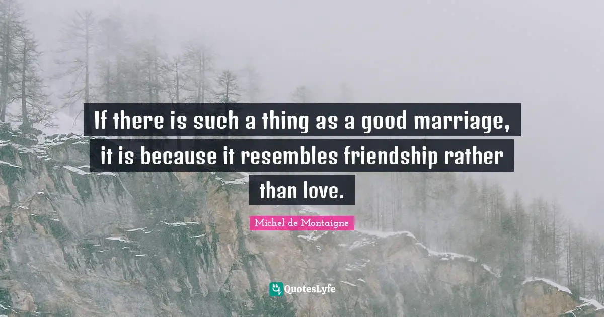 Friendship Love Quotes: "If there is such a thing as a good marriage, it is because it resembles friendship rather than love."