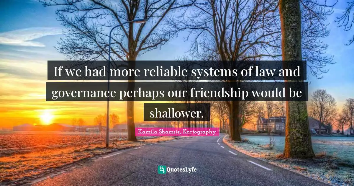 If we had more reliable systems of law and governance perhaps our friendship would be shallower.
