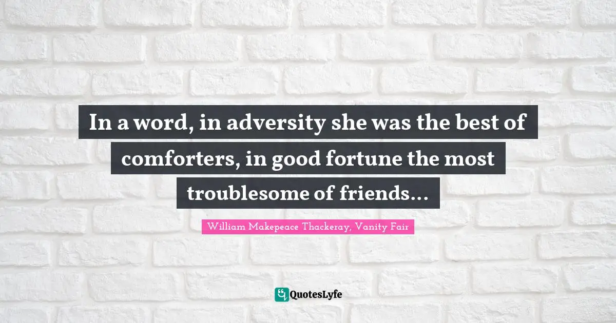 In a word, in adversity she was the best of comforters, in good fortune the most troublesome of friends...