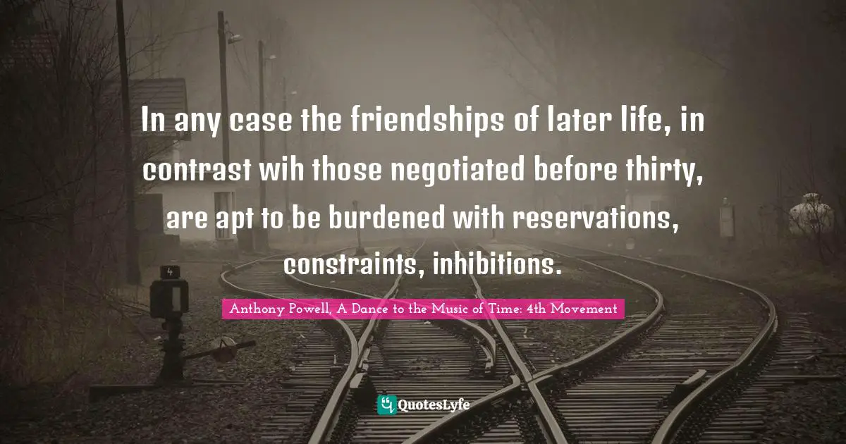 In any case the friendships of later life, in contrast wih those negotiated before thirty, are apt to be burdened with reservations, constraints, inhibitions.
