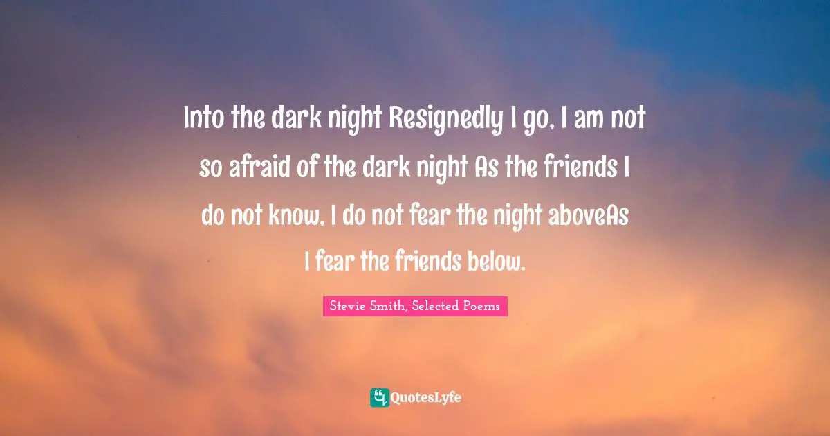 Into the dark night Resignedly I go, I am not so afraid of the dark night As the friends I do not know, I do not fear the night aboveAs I fear the friends below.