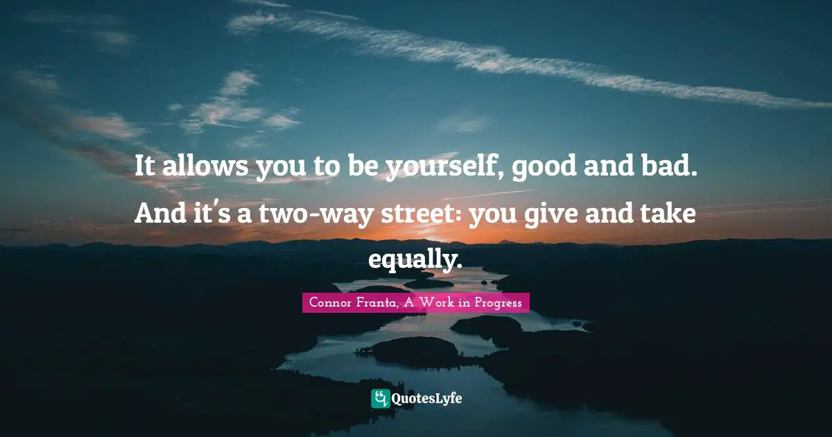It allows you to be yourself, good and bad. And it's a two-way street: you give and take equally.
