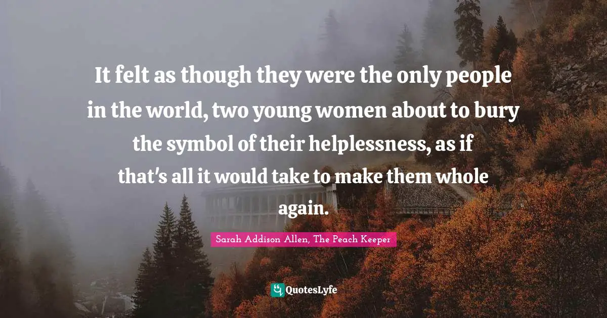 It felt as though they were the only people in the world, two young women about to bury the symbol of their helplessness, as if that's all it would take to make them whole again.