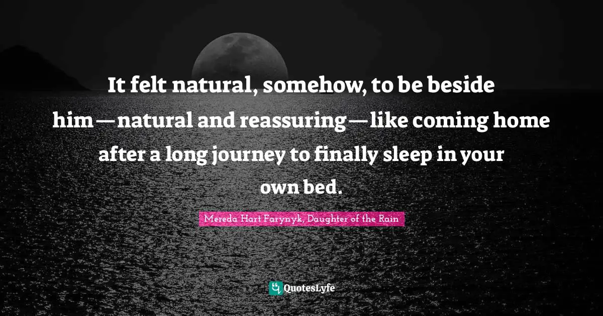 It felt natural, somehow, to be beside him—natural and reassuring—like coming home after a long journey to finally sleep in your own bed.