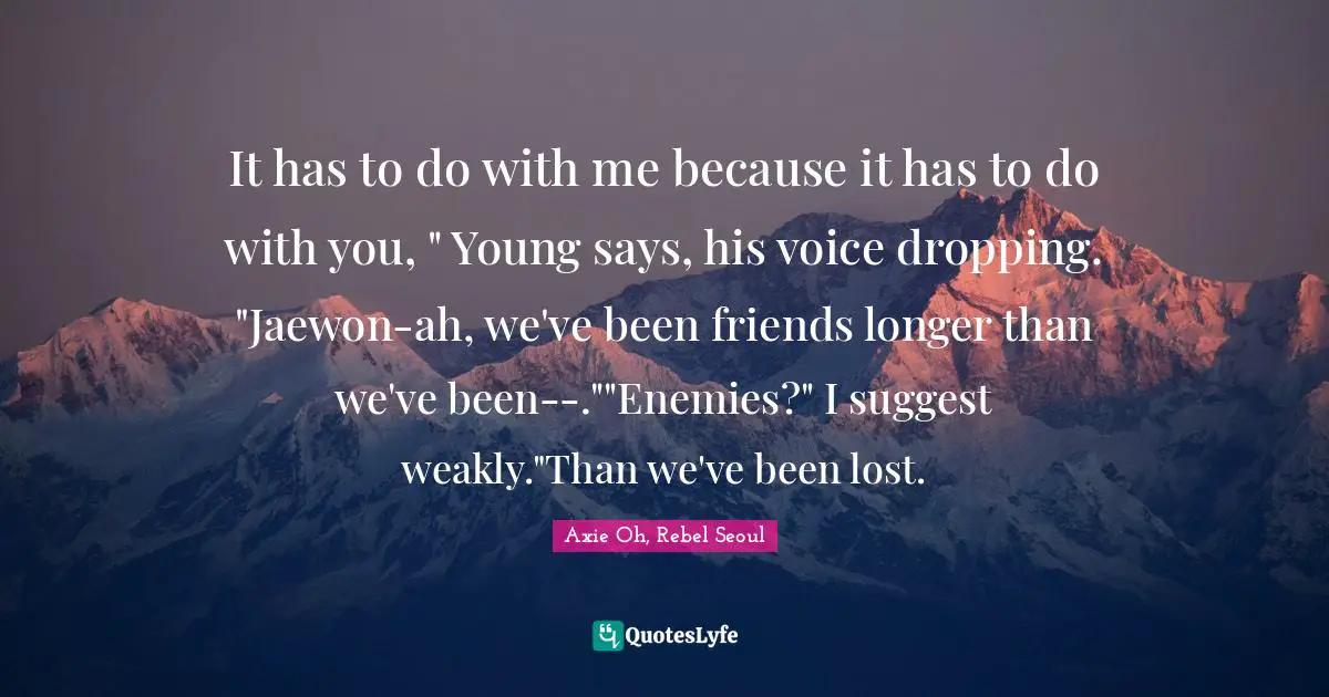 It has to do with me because it has to do with you, " Young says, his voice dropping. "Jaewon-ah, we've been friends longer than we've been--.""Enemies?" I suggest weakly."Than we've been lost.
