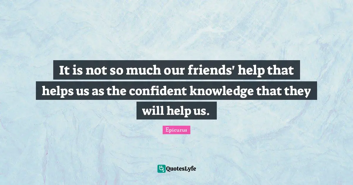 It is not so much our friends' help that helps us as the confident knowledge that they will help us.
