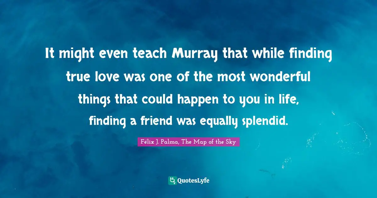 Félix J. Palma, The Map Of The Sky Quotes: "It might even teach Murray that while finding true love was one of the most wonderful things that could happen to you in life, finding a friend was equally splendid."