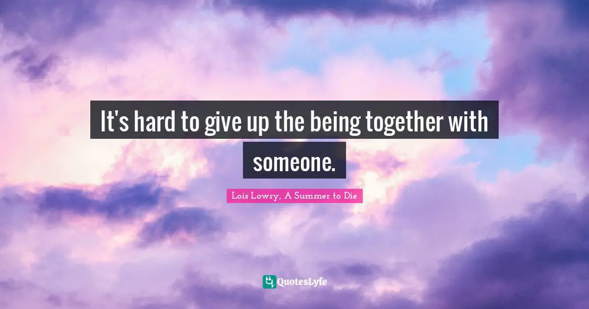 It's hard to give up the being together with someone.
