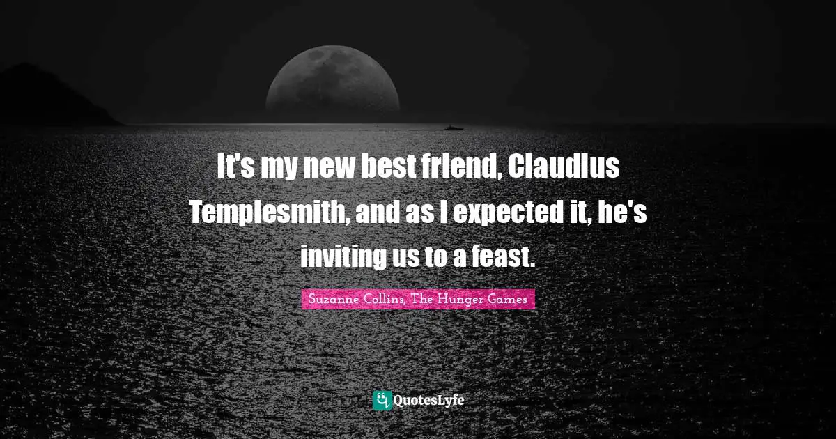 Suzanne Collins, The Hunger Games Quotes: "It's my new best friend, Claudius Templesmith, and as I expected it, he's inviting us to a feast."