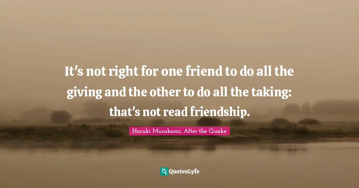 It's not right for one friend to do all the giving and the other to do all the taking: that's not read friendship.