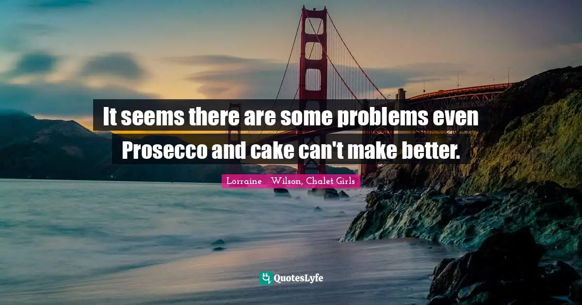 It seems there are some problems even Prosecco and cake can't make better.