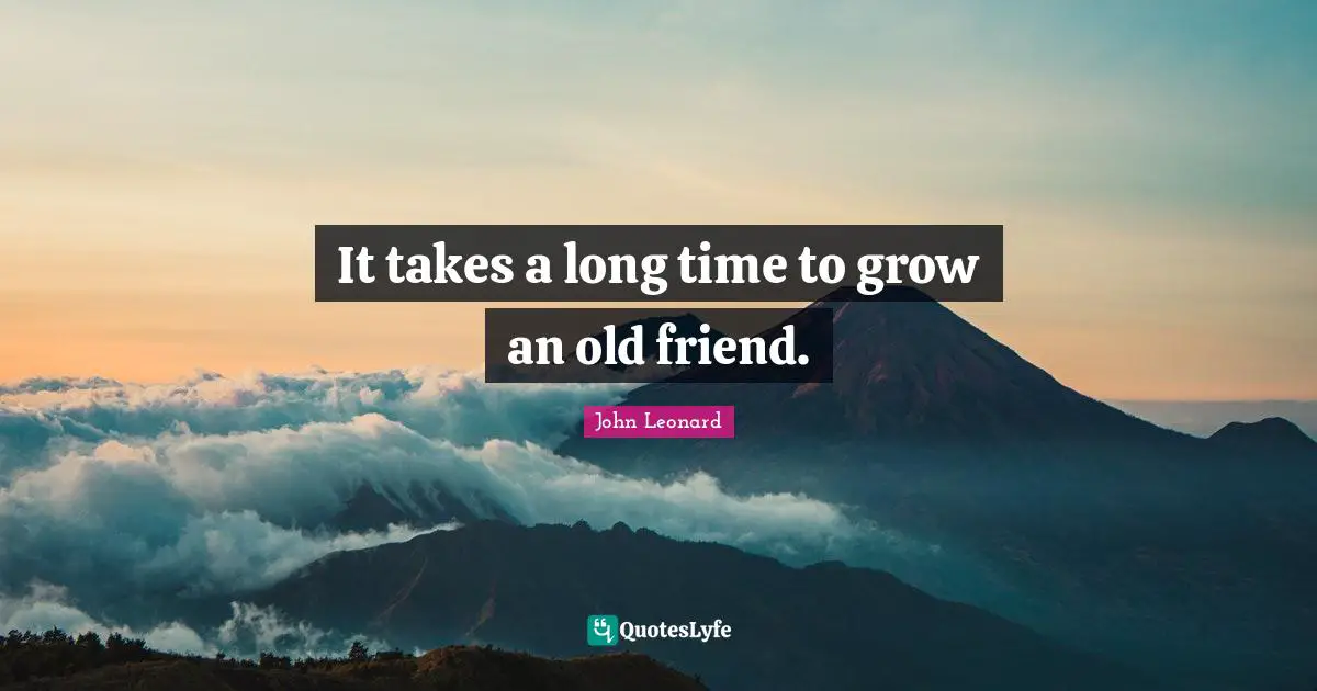 It takes a long time to grow an old friend.