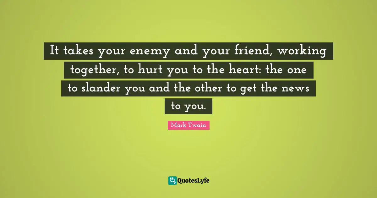 It takes your enemy and your friend, working together, to hurt you to the heart: the one to slander you and the other to get the news to you.