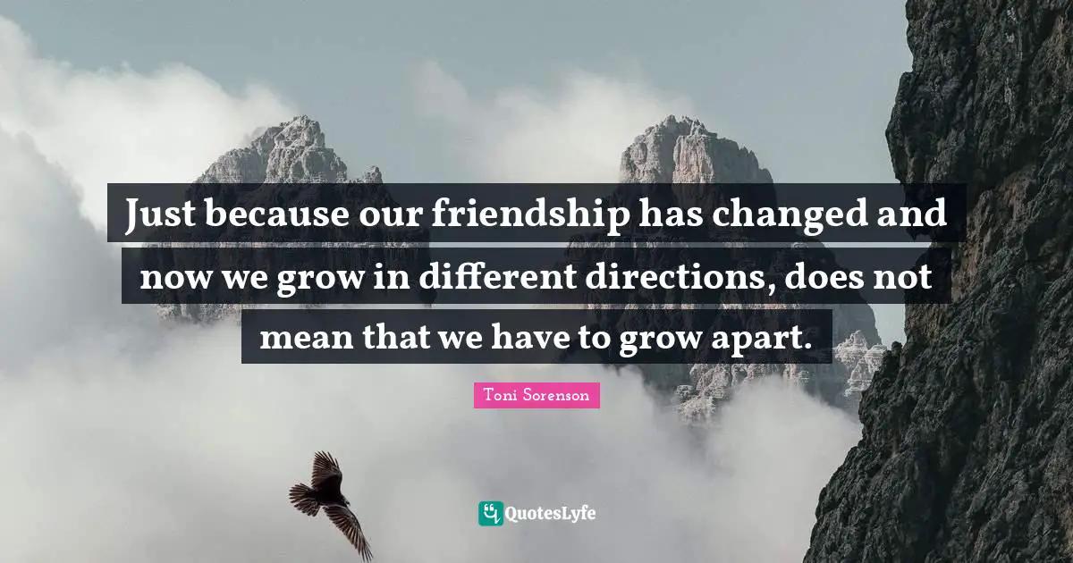 Just because our friendship has changed and now we grow in different directions, does not mean that we have to grow apart.