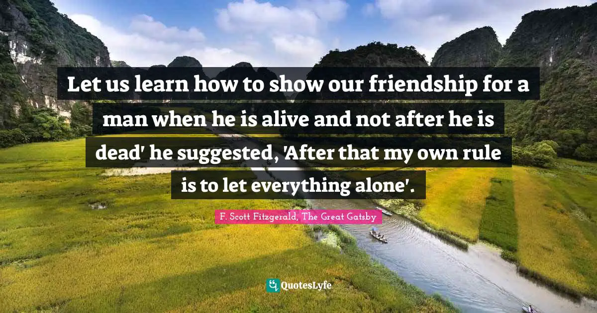 F. Scott Fitzgerald, The Great Gatsby Quotes: Let us learn how to show our friendship for a man when he is alive and not after he is dead' he suggested, 'After that my own rule is to let everything alone'.