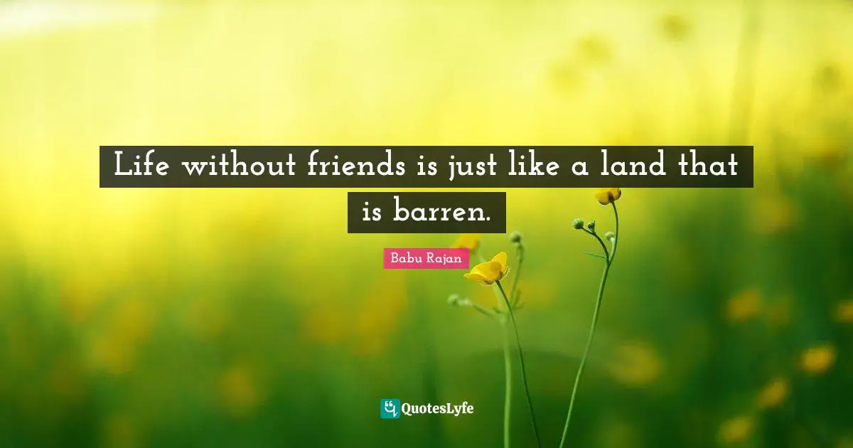 Life without friends is just like a land that is barren.
