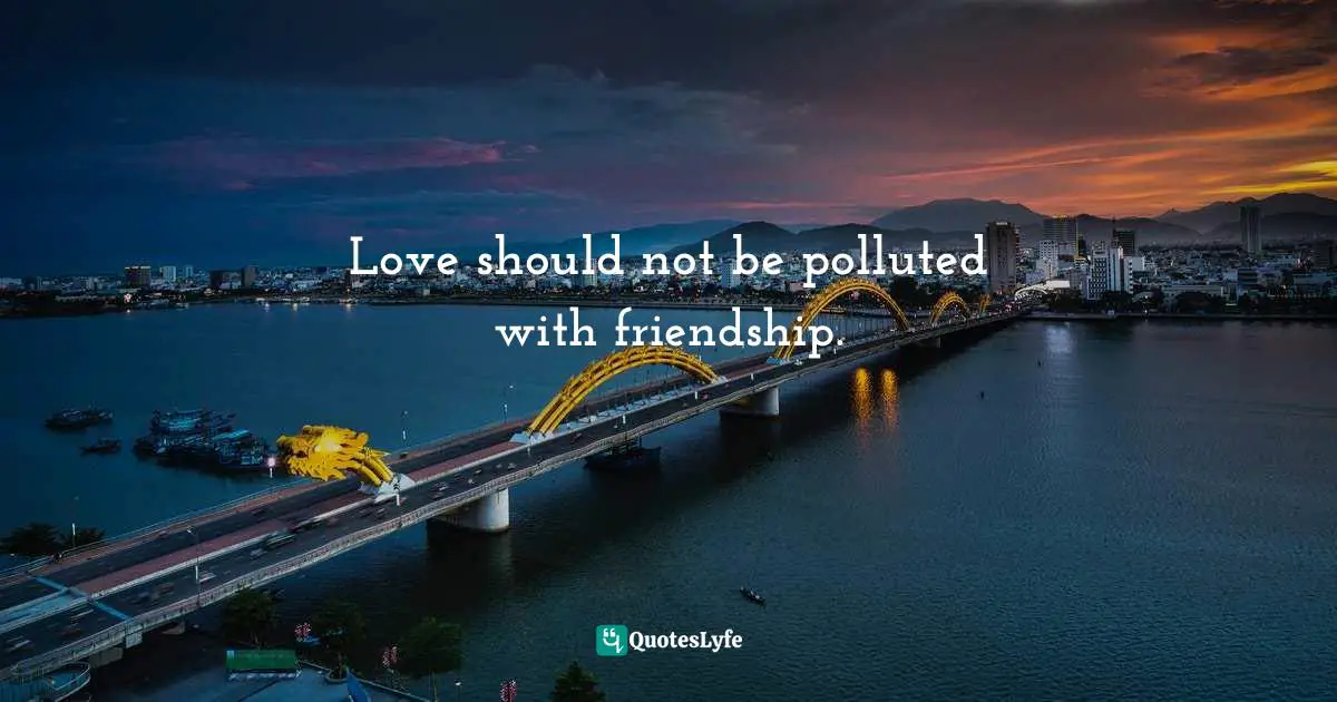 Love should not be polluted with friendship.